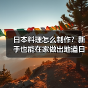 日本料理怎么制作？新手也能在家做出地道日式美味！