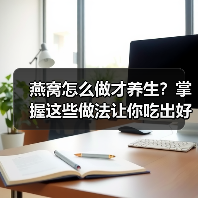 燕窝怎么做才养生？掌握这些做法让你吃出好气色！