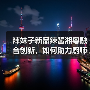 辣妹子新品辣酱湘粤融合创新,如何助力厨师提升菜品效率?(图3) 辣妹子新品辣酱湘粤融合创新,如何助力厨师提升菜品效率?(图3)