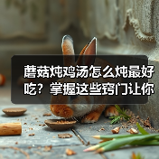 蘑菇炖鸡汤怎么炖最好吃？掌握这些窍门让你汤鲜肉嫩！
