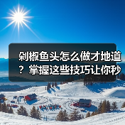 剁椒鱼头怎么做才地道?掌握这些技巧让你秒变大厨!(图3) 剁椒鱼头怎么做才地道?掌握这些技巧让你秒变大厨!(图3)