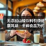 无添加山楂饮料引领健康风潮，金晔食品为何成糖酒会焦点？