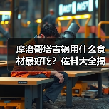 摩洛哥塔吉锅用什么食材？香料搭配全攻略！-哉互尼烹饪网