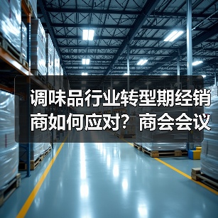 调味品行业转型期经销商如何应对?商会会议聚焦发展策略(图4) 调味品行业转型期经销商如何应对?商会会议聚焦发展策略(图4)