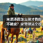 米酒汤圆怎么做才香甜不破皮?家常做法全攻略!✨(图3) 米酒汤圆怎么做才香甜不破皮?家常做法全攻略!✨(图3)