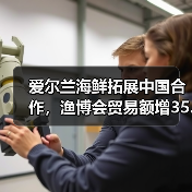 爱尔兰海鲜拓展中国合作,渔博会贸易额增35.6%(图4) 爱尔兰海鲜拓展中国合作,渔博会贸易额增35.6%(图4)