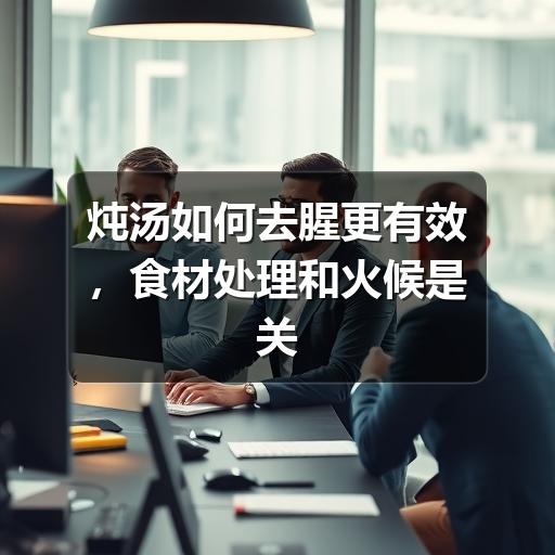 炖汤如何去腥更有效，食材处理和火候是关键
