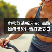 中秋营销新玩法：品牌如何借势抖音打造节日消费新体验？