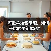海盐羊角包来袭，如何开启味蕾新体验？