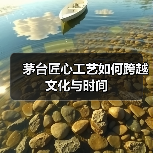 茅台匠心工艺如何跨越文化与时间(图4) 茅台匠心工艺如何跨越文化与时间(图4)