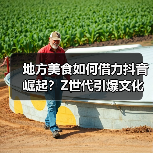 地方美食如何借力抖音崛起？Z世代引爆文化与商业新机遇