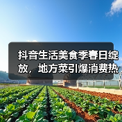 抖音生活美食季春日绽放,地方菜引爆消费热潮(图2) 抖音生活美食季春日绽放,地方菜引爆消费热潮(图2)
