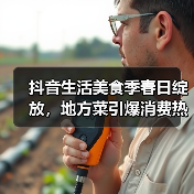抖音生活美食季春日绽放,地方菜引爆消费热潮(图3) 抖音生活美食季春日绽放,地方菜引爆消费热潮(图3)
