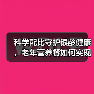 科学配比守护银龄健康,老年营养餐如何实现精准营养?(图2) 科学配比守护银龄健康,老年营养餐如何实现精准营养?(图2)