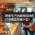 蜂蜜生产创新模式如何打造高品质蜂产品？