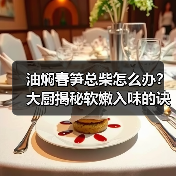 油焖春笋总柴怎么办？大厨揭秘软嫩入味的诀窍