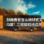越南春卷怎么做好吃又Q弹？三招解锁地道风味（图4）
