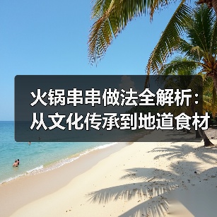 火锅串串做法全解析:从文化传承到地道食材搭配技巧(图2) 火锅串串做法全解析:从文化传承到地道食材搭配技巧(图2)