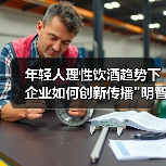 年轻人理性饮酒趋势下 企业如何创新传播 年轻人理性饮酒趋势下 企业如何创新传播