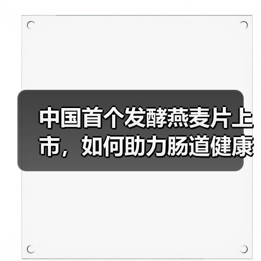 中国首个发酵燕麦片上市,如何助力肠道健康?(图1) 中国首个发酵燕麦片上市,如何助力肠道健康?(图1)