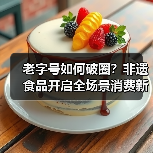 老字号如何破圈？非遗食品开启全场景消费新可能
