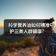 科学营养油如何精准守护三类人群健康？