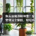 鱼头豆腐汤腥味重？家常做法全解析，轻松炖出奶白浓汤！（图2）
