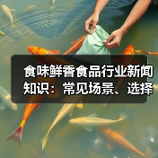 食味鲜香食品行业新闻知识：常见场景、选择要点与注意事项（图2）