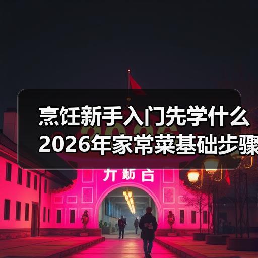 烹饪新手入门先学什么 2026年家常菜基础步骤与常见问题
