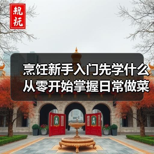 烹饪新手入门先学什么 从零开始掌握日常做菜的基本功
