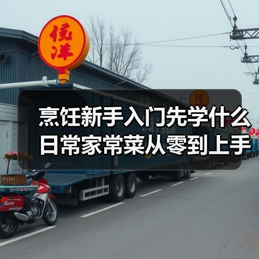烹饪新手入门先学什么 日常家常菜从零到上手步骤详解